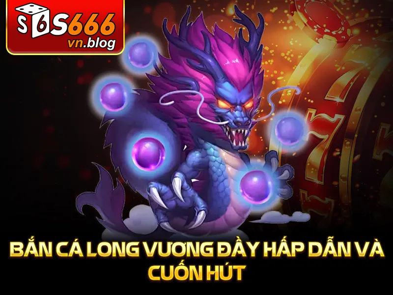 Bắn Cá Long Vương - Game Giải Trí Hấp Dẫn Tại S666 2 Bắn cá long vương đầy hấp dẫn và cuốn hút