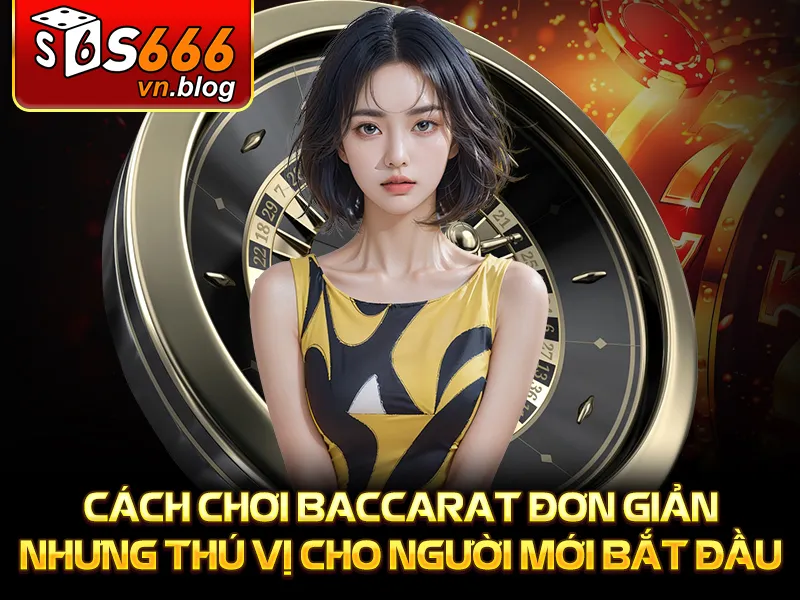 Cách Chơi Baccarat Cơ Bản Cho Người Mới - S666 2 Cách chơi baccarat đơn giản nhưng thú vị cho người mới bắt đầu