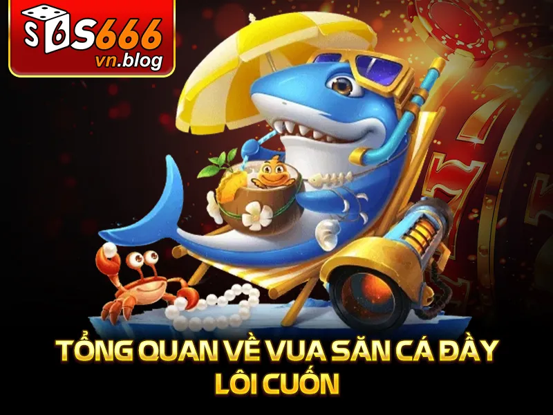 Vua Bắn Cá - Trò Chơi Giải Trí Đỉnh Cao Tại S666 2 Vua Bắn Cá - Tổng quan về Vua săn cá đầy lôi cuốn