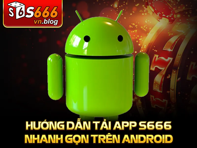 Hướng Dẫn Tải App S666 Chi Tiết Cho Điện Thoại Android, IOS 2 Hướng dẫn tải app S666 nhanh gọn trên Android