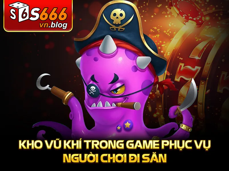 Bắn Cá Hải Tặc Tại S666 - Trải Nghiệm Săn Cá Kỳ Bí, Hấp Dẫn 3 Bắn cá hải tặc - Kho vũ khí trong game phục vụ người chơi đi săn
