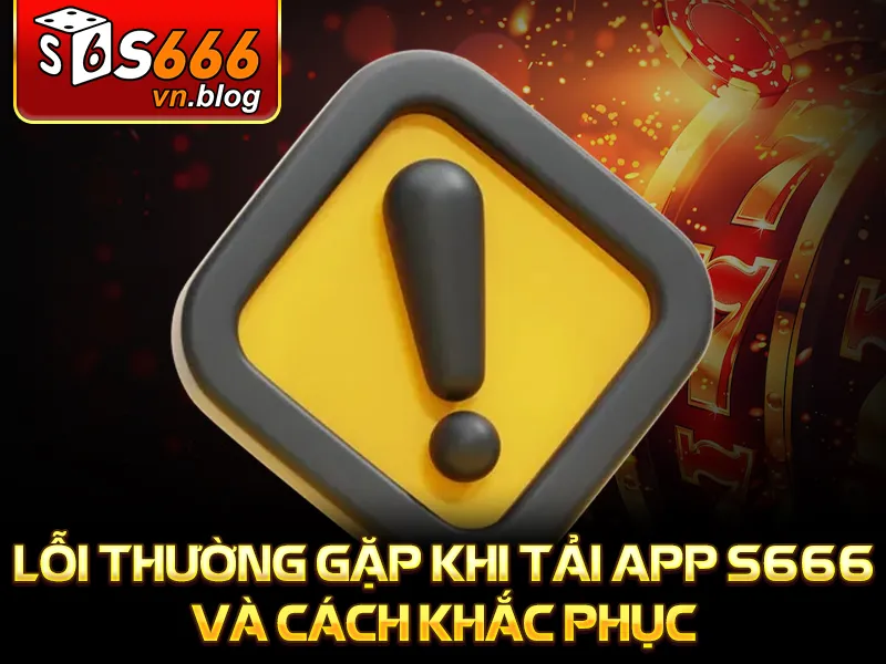 Hướng Dẫn Tải App S666 Chi Tiết Cho Điện Thoại Android, IOS 3 Lỗi thường gặp khi tải app S666 và cách khắc phục