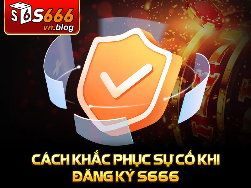 Hướng Dẫn Đăng Ký S666 Tài Khoản Chi Tiết Cho Người Mới 4 Hướng dẫn đăng ký S666 - Cách khắc phục sự cố khi đăng ký S666